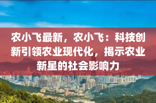 农小飞最新，农小飞：科技创新引领农业现代化，揭示农业新星的社会影响力