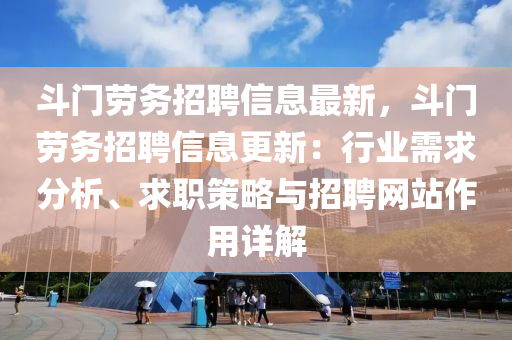 斗门劳务招聘信息最新，斗门劳务招聘信息更新：行业需求分析、求职策略与招聘网站作用详解