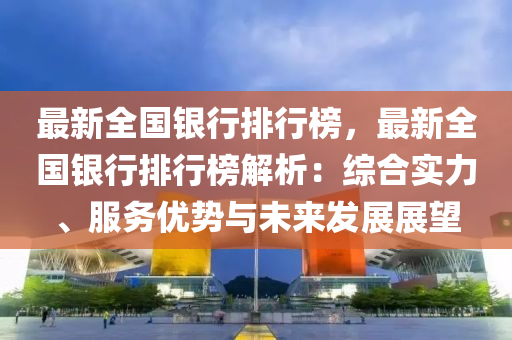 最新全国银行排行榜，最新全国银行排行榜解析：综合实力、服务优势与未来发展展望