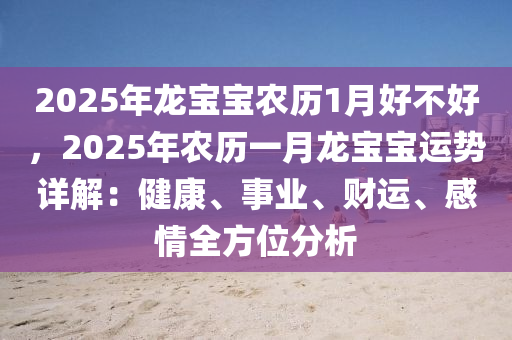 2025年龙宝宝农历1月好不好，2025年农历一月龙宝宝运势详解：健康、事业、财运、感情全方位分析