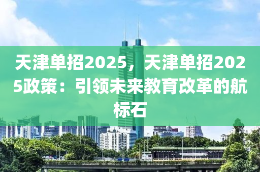 天津单招2025，天津单招2025政策：引领未来教育改革的航标石