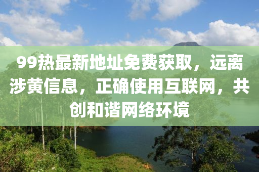 99热最新地址免费获取，远离涉黄信息，正确使用互联网，共创和谐网络环境