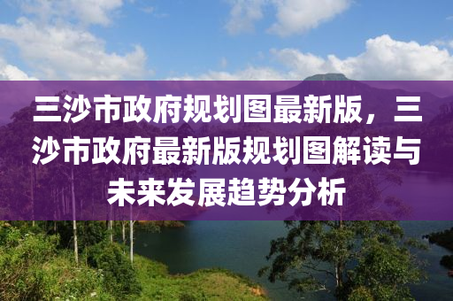 三沙市政府规划图最新版，三沙市政府最新版规划图解读与未来发展趋势分析