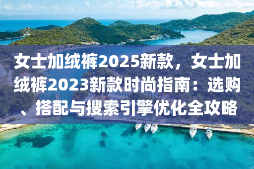 女士加绒裤2025新款，女士加绒裤2023新款时尚指南：选购、搭配与搜索引擎优化全攻略