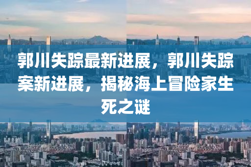 郭川失踪最新进展，郭川失踪案新进展，揭秘海上冒险家生死之谜