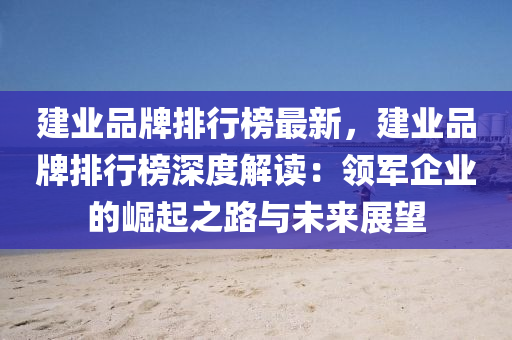 建业品牌排行榜最新，建业品牌排行榜深度解读：领军企业的崛起之路与未来展望