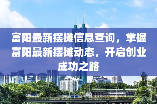 富阳最新摆摊信息查询，掌握富阳最新摆摊动态，开启创业成功之路