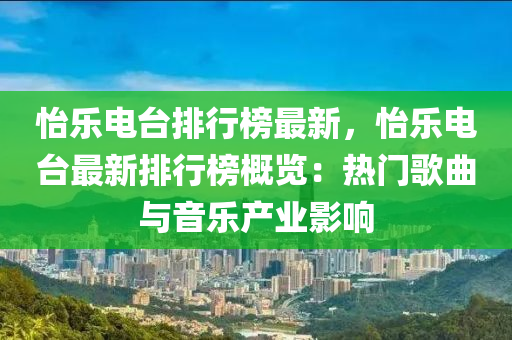 怡乐电台排行榜最新，怡乐电台最新排行榜概览：热门歌曲与音乐产业影响