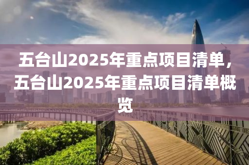 五台山2025年重点项目清单，五台山2025年重点项目清单概览