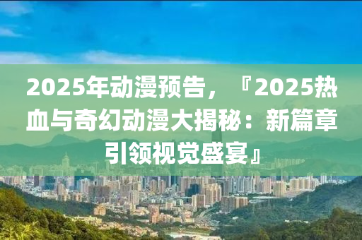 2025年动漫预告，『2025热血与奇幻动漫大揭秘：新篇章引领视觉盛宴』