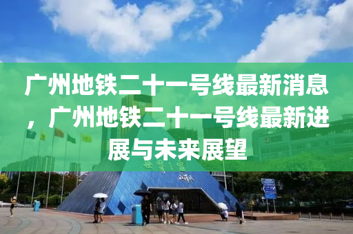 广州地铁二十一号线最新消息，广州地铁二十一号线最新进展与未来展望