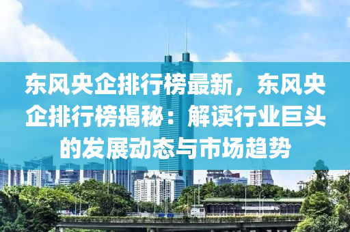 东风央企排行榜最新，东风央企排行榜揭秘：解读行业巨头的发展动态与市场趋势