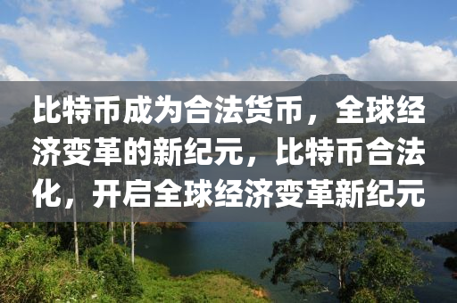 比特币成为合法货币，全球经济变革的新纪元，比特币合法化，开启全球经济变革新纪元