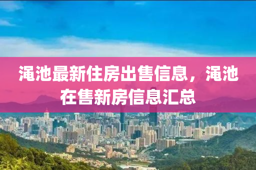 渑池最新住房出售信息，渑池在售新房信息汇总