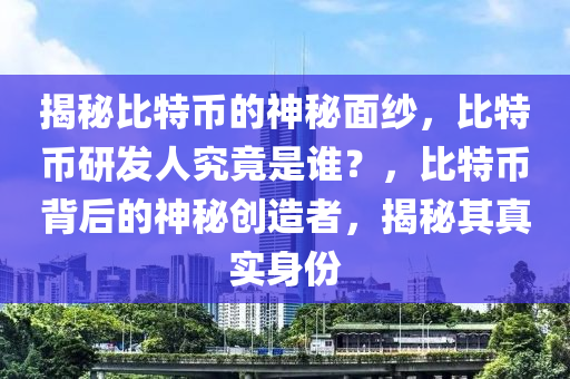 揭秘比特币的神秘面纱，比特币研发人究竟是谁？，比特币背后的神秘创造者，揭秘其真实身份