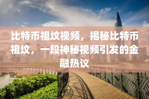 比特币祖坟视频，揭秘比特币祖坟，一段神秘视频引发的金融热议