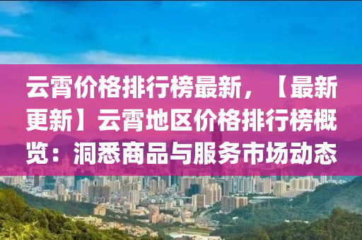 云霄价格排行榜最新，【最新更新】云霄地区价格排行榜概览：洞悉商品与服务市场动态