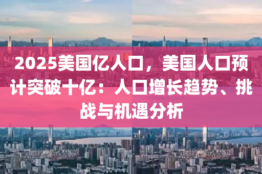 2025美国亿人口，美国人口预计突破十亿：人口增长趋势、挑战与机遇分析