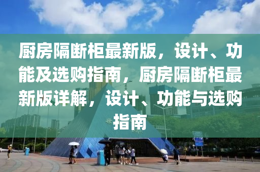 厨房隔断柜最新版，设计、功能及选购指南，厨房隔断柜最新版详解，设计、功能与选购指南