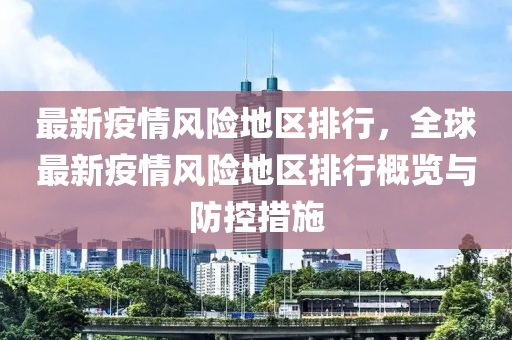 最新疫情风险地区排行，全球最新疫情风险地区排行概览与防控措施