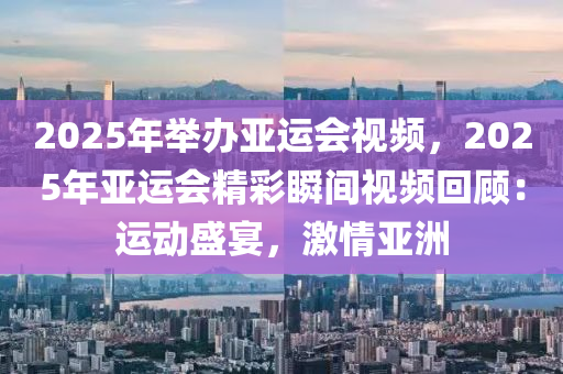 2025年举办亚运会视频，2025年亚运会精彩瞬间视频回顾：运动盛宴，激情亚洲