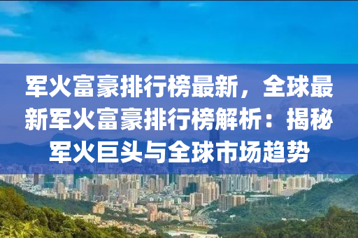 军火富豪排行榜最新，全球最新军火富豪排行榜解析：揭秘军火巨头与全球市场趋势