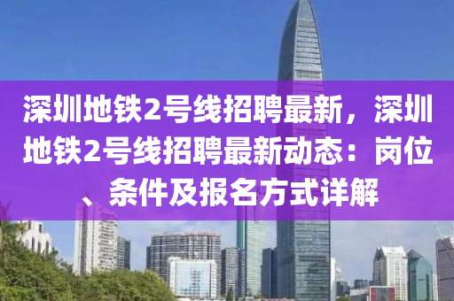 深圳地铁2号线招聘最新，深圳地铁2号线招聘最新动态：岗位、条件及报名方式详解