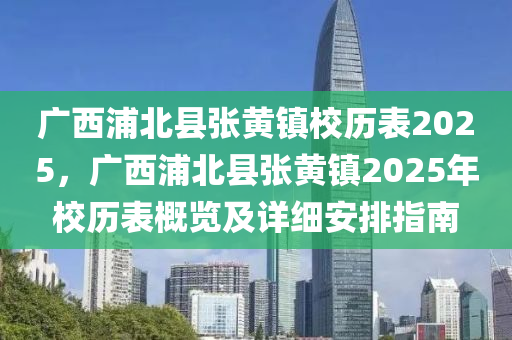 广西浦北县张黄镇校历表2025，广西浦北县张黄镇2025年校历表概览及详细安排指南