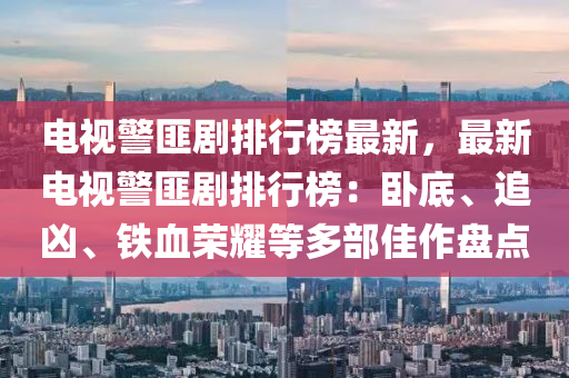 电视警匪剧排行榜最新，最新电视警匪剧排行榜：卧底、追凶、铁血荣耀等多部佳作盘点