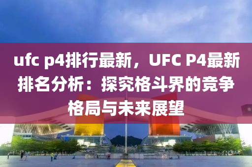 ufc p4排行最新，UFC P4最新排名分析：探究格斗界的竞争格局与未来展望