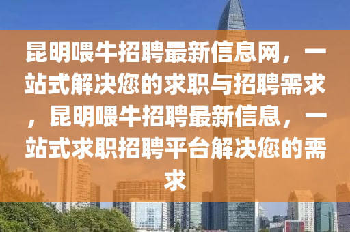 昆明喂牛招聘最新信息网，一站式解决您的求职与招聘需求，昆明喂牛招聘最新信息，一站式求职招聘平台解决您的需求