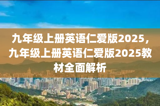 九年级上册英语仁爱版2025，九年级上册英语仁爱版2025教材全面解析