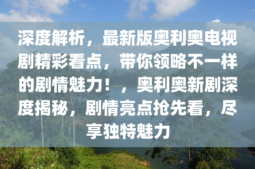 深度解析，最新版奥利奥电视剧精彩看点，带你领略不一样的剧情魅力！，奥利奥新剧深度揭秘，剧情亮点抢先看，尽享独特魅力