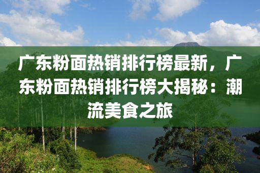 广东粉面热销排行榜最新，广东粉面热销排行榜大揭秘：潮流美食之旅