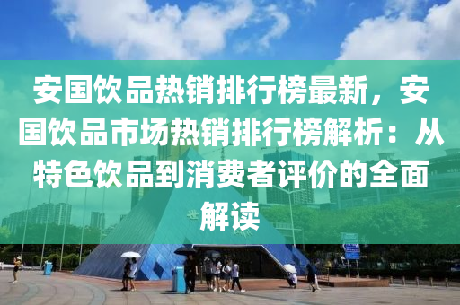 安国饮品热销排行榜最新，安国饮品市场热销排行榜解析：从特色饮品到消费者评价的全面解读