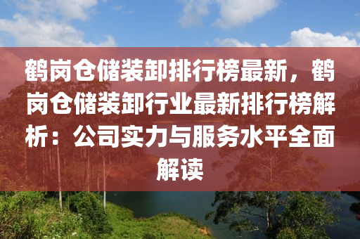 鹤岗仓储装卸排行榜最新，鹤岗仓储装卸行业最新排行榜解析：公司实力与服务水平全面解读