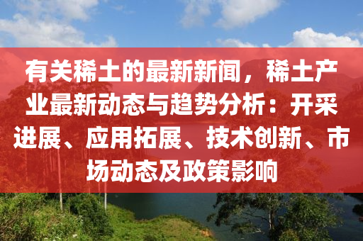 有关稀土的最新新闻，稀土产业最新动态与趋势分析：开采进展、应用拓展、技术创新、市场动态及政策影响