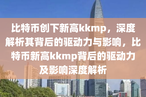 比特币创下新高kkmp，深度解析其背后的驱动力与影响，比特币新高kkmp背后的驱动力及影响深度解析