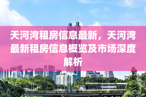 天河湾租房信息最新，天河湾最新租房信息概览及市场深度解析