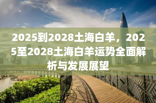 2025到2028土海白羊，2025至2028土海白羊运势全面解析与发展展望