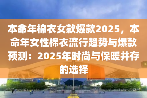 本命年棉衣女款爆款2025，本命年女性棉衣流行趋势与爆款预测：2025年时尚与保暖并存的选择