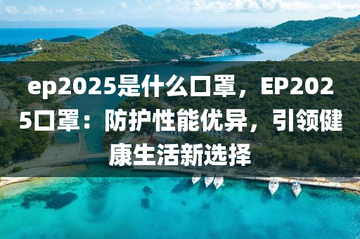 ep2025是什么口罩，EP2025口罩：防护性能优异，引领健康生活新选择