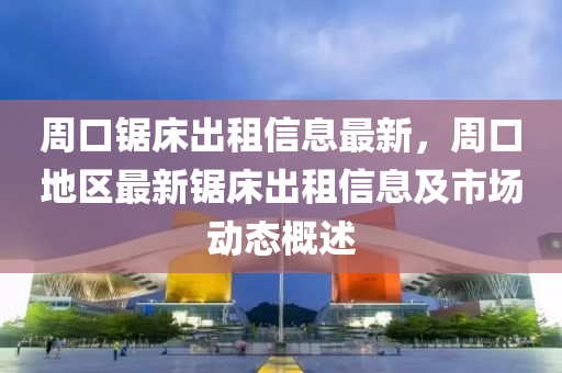 周口锯床出租信息最新，周口地区最新锯床出租信息及市场动态概述