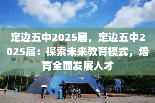 定边五中2025届，定边五中2025届：探索未来教育模式，培育全面发展人才