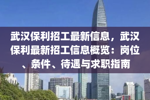 武汉保利招工最新信息，武汉保利最新招工信息概览：岗位、条件、待遇与求职指南