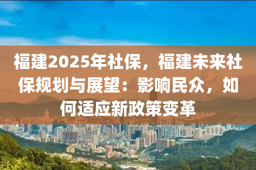 福建2025年社保，福建未来社保规划与展望：影响民众，如何适应新政策变革