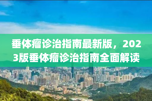 垂体瘤诊治指南最新版，2023版垂体瘤诊治指南全面解读