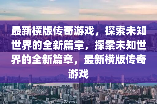 最新横版传奇游戏，探索未知世界的全新篇章，探索未知世界的全新篇章，最新横版传奇游戏