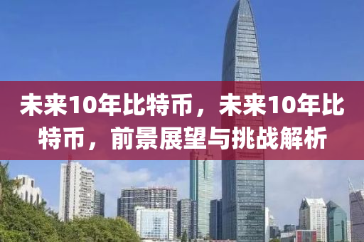 未来10年比特币，未来10年比特币，前景展望与挑战解析