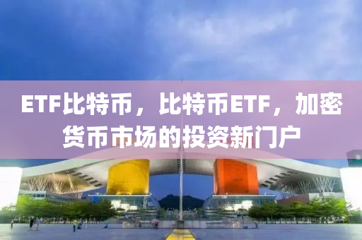 ETF比特币，比特币ETF，加密货币市场的投资新门户